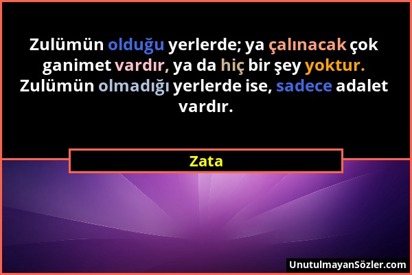 Zata - Zulümün olduğu yerlerde; ya çalınacak çok ganimet vardır, ya da hiç bir şey yoktur. Zulümün olmadığı yerlerde ise, sadece adalet vardır....