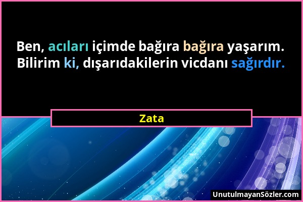 Zata - Ben, acıları içimde bağıra bağıra yaşarım. Bilirim ki, dışarıdakilerin vicdanı sağırdır....