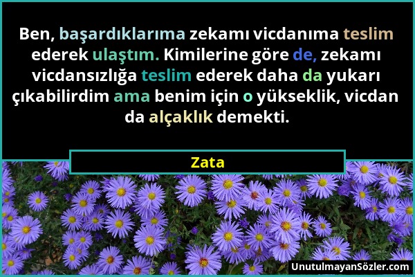 Zata - Ben, başardıklarıma zekamı vicdanıma teslim ederek ulaştım. Kimilerine göre de, zekamı vicdansızlığa teslim ederek daha da yukarı çıkabilirdim...