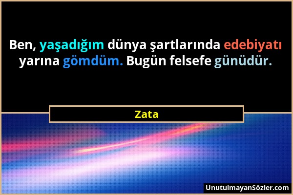 Zata - Ben, yaşadığım dünya şartlarında edebiyatı yarına gömdüm. Bugün felsefe günüdür....