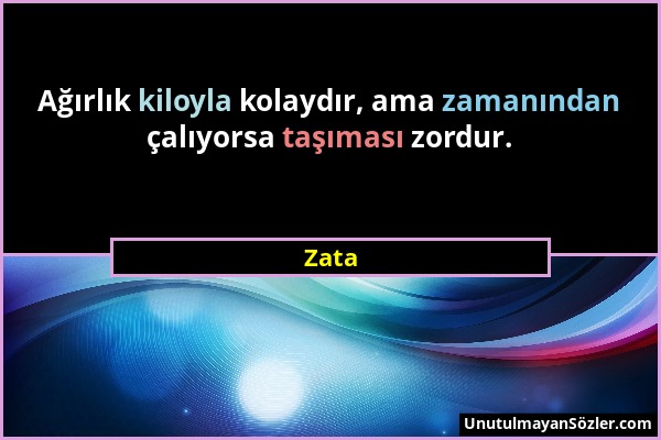 Zata - Ağırlık kiloyla kolaydır, ama zamanından çalıyorsa taşıması zordur....