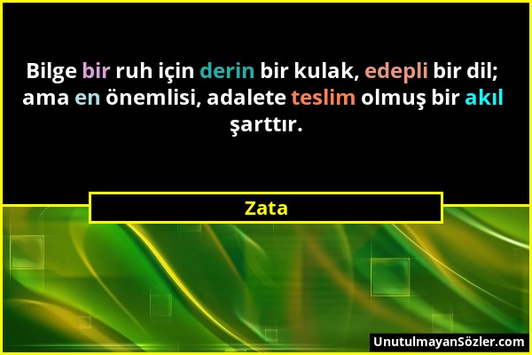 Zata - Bilge bir ruh için derin bir kulak, edepli bir dil; ama en önemlisi, adalete teslim olmuş bir akıl şarttır....