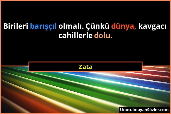 Zata - Birileri barışçıl olmalı. Çünkü dünya, kavgacı cahillerle dolu....