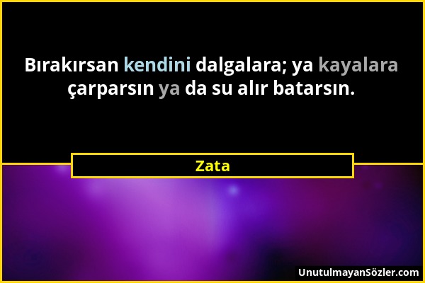 Zata - Bırakırsan kendini dalgalara; ya kayalara çarparsın ya da su alır batarsın....