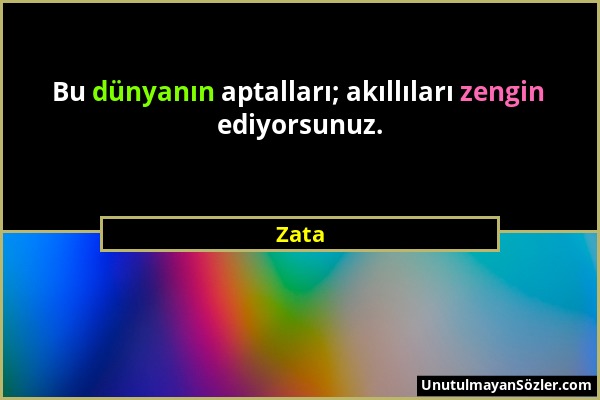 Zata - Bu dünyanın aptalları; akıllıları zengin ediyorsunuz....