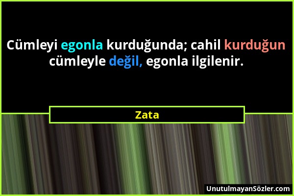 Zata - Cümleyi egonla kurduğunda; cahil kurduğun cümleyle değil, egonla ilgilenir....