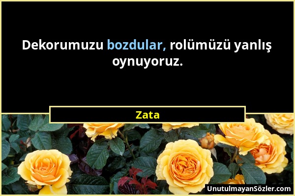 Zata - Dekorumuzu bozdular, rolümüzü yanlış oynuyoruz....