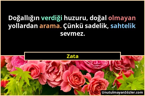 Zata - Doğallığın verdiği huzuru, doğal olmayan yollardan arama. Çünkü sadelik, sahtelik sevmez....