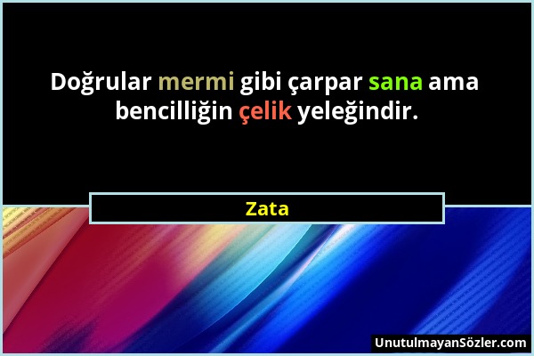 Zata - Doğrular mermi gibi çarpar sana ama bencilliğin çelik yeleğindir....