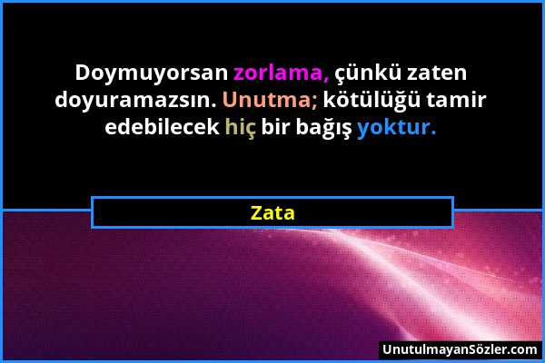 Zata - Doymuyorsan zorlama, çünkü zaten doyuramazsın. Unutma; kötülüğü tamir edebilecek hiç bir bağış yoktur....