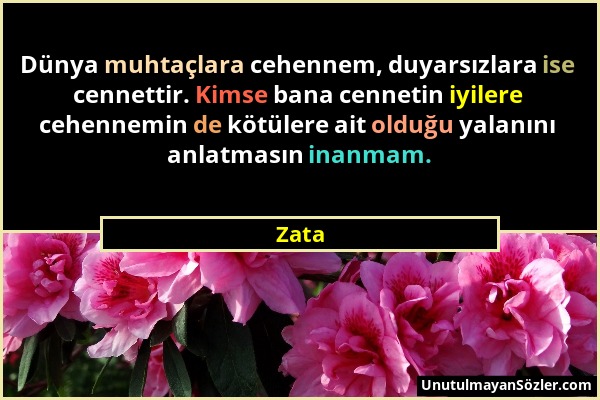 Zata - Dünya muhtaçlara cehennem, duyarsızlara ise cennettir. Kimse bana cennetin iyilere cehennemin de kötülere ait olduğu yalanını anlatmasın inanma...