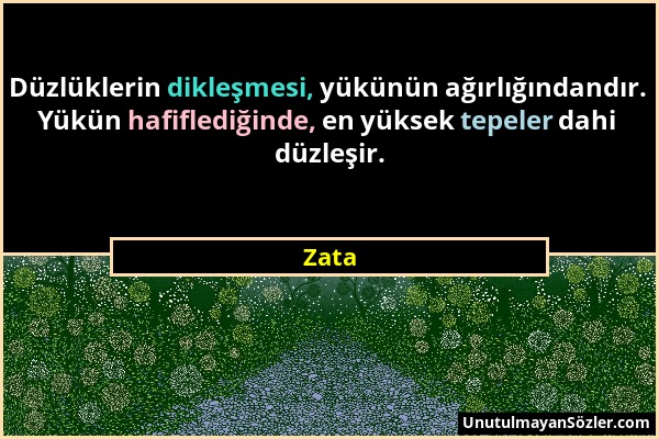 Zata - Düzlüklerin dikleşmesi, yükünün ağırlığındandır. Yükün hafiflediğinde, en yüksek tepeler dahi düzleşir....