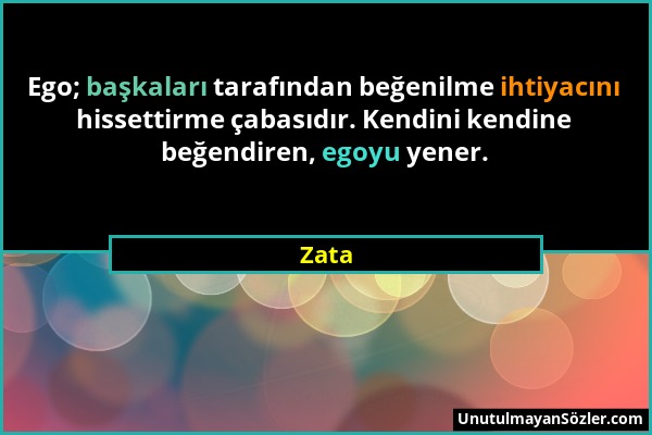 Zata - Ego; başkaları tarafından beğenilme ihtiyacını hissettirme çabasıdır. Kendini kendine beğendiren, egoyu yener....