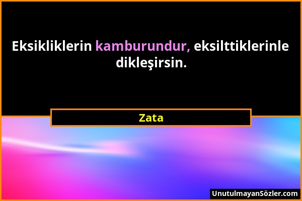 Zata - Eksikliklerin kamburundur, eksilttiklerinle dikleşirsin....