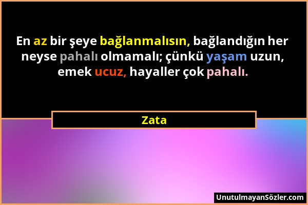 Zata - En az bir şeye bağlanmalısın, bağlandığın her neyse pahalı olmamalı; çünkü yaşam uzun, emek ucuz, hayaller çok pahalı....