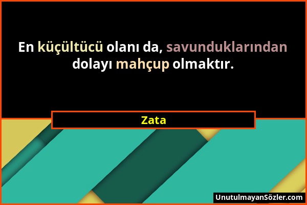 Zata - En küçültücü olanı da, savunduklarından dolayı mahçup olmaktır....