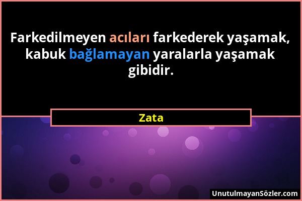 Zata - Farkedilmeyen acıları farkederek yaşamak, kabuk bağlamayan yaralarla yaşamak gibidir....