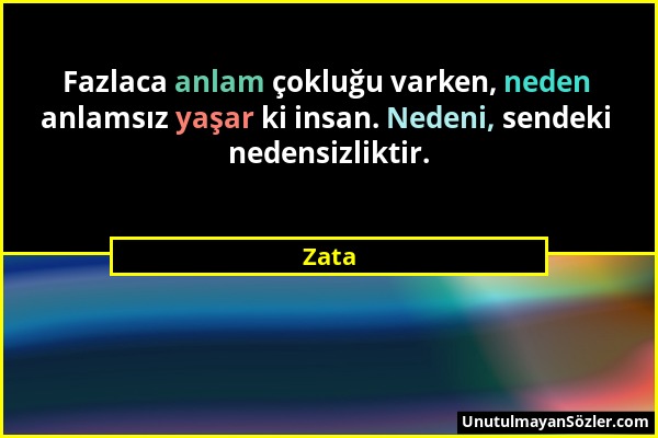 Zata - Fazlaca anlam çokluğu varken, neden anlamsız yaşar ki insan. Nedeni, sendeki nedensizliktir....
