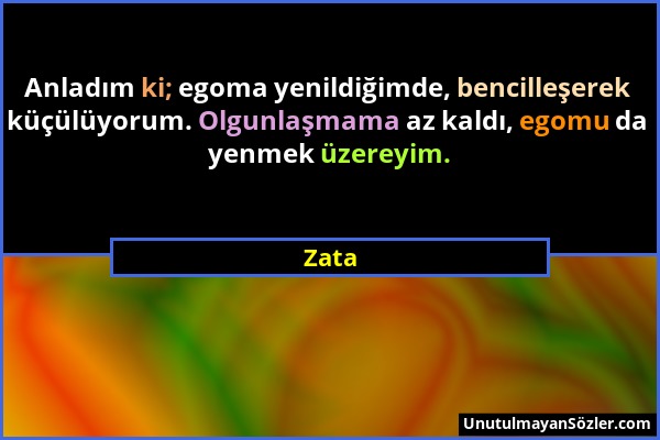 Zata - Anladım ki; egoma yenildiğimde, bencilleşerek küçülüyorum. Olgunlaşmama az kaldı, egomu da yenmek üzereyim....