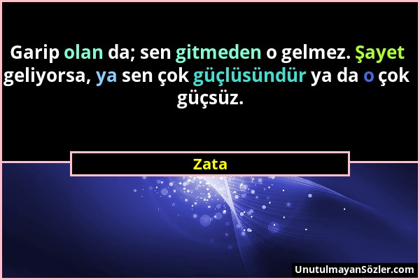 Zata - Garip olan da; sen gitmeden o gelmez. Şayet geliyorsa, ya sen çok güçlüsündür ya da o çok güçsüz....