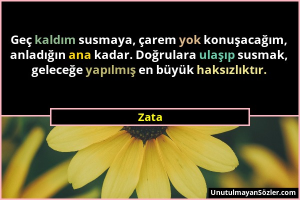 Zata - Geç kaldım susmaya, çarem yok konuşacağım, anladığın ana kadar. Doğrulara ulaşıp susmak, geleceğe yapılmış en büyük haksızlıktır....