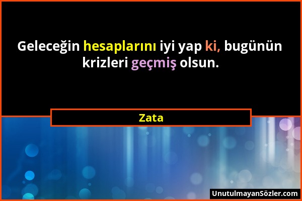 Zata - Geleceğin hesaplarını iyi yap ki, bugünün krizleri geçmiş olsun....