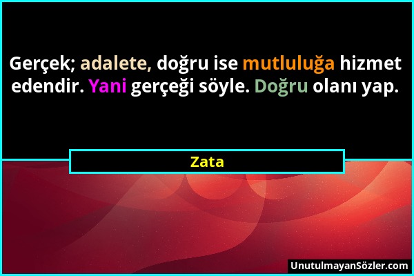 Zata - Gerçek; adalete, doğru ise mutluluğa hizmet edendir. Yani gerçeği söyle. Doğru olanı yap....