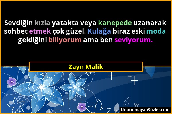 Zayn Malik - Sevdiğin kızla yatakta veya kanepede uzanarak sohbet etmek çok güzel. Kulağa biraz eski moda geldiğini biliyorum ama ben seviyorum....