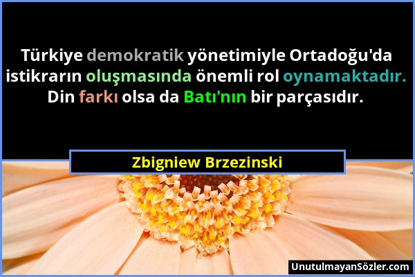 Zbigniew Brzezinski - Türkiye demokratik yönetimiyle Ortadoğu'da istikrarın oluşmasında önemli rol oynamaktadır. Din farkı olsa da Batı'nın bir parças...