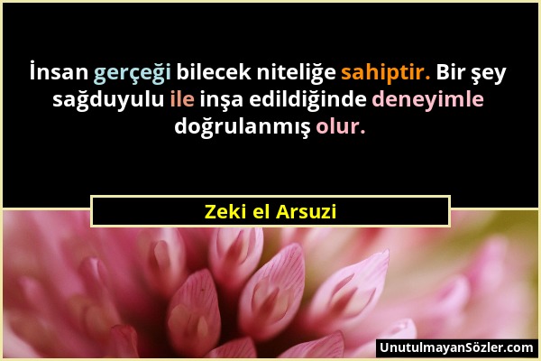 Zeki el Arsuzi - İnsan gerçeği bilecek niteliğe sahiptir. Bir şey sağduyulu ile inşa edildiğinde deneyimle doğrulanmış olur....