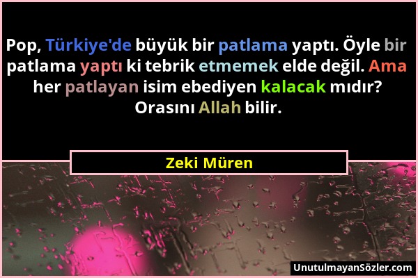 Zeki Müren - Pop, Türkiye'de büyük bir patlama yaptı. Öyle bir patlama yaptı ki tebrik etmemek elde değil. Ama her patlayan isim ebediyen kalacak mıdı...