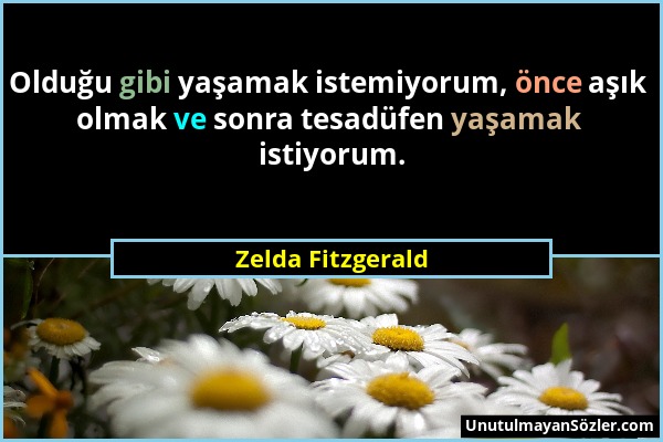 Zelda Fitzgerald - Olduğu gibi yaşamak istemiyorum, önce aşık olmak ve sonra tesadüfen yaşamak istiyorum....