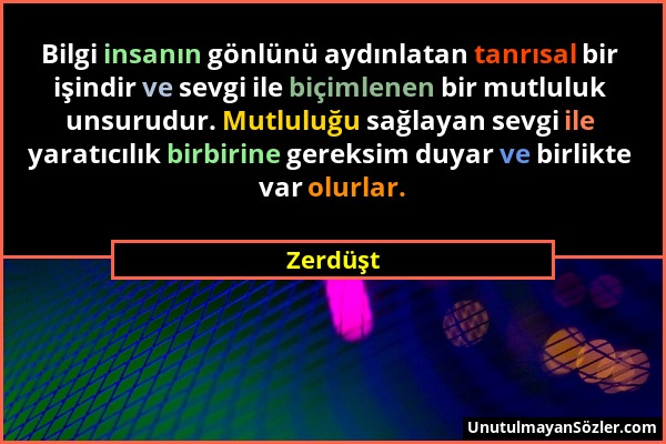 Zerdüşt - Bilgi insanın gönlünü aydınlatan tanrısal bir işindir ve sevgi ile biçimlenen bir mutluluk unsurudur. Mutluluğu sağlayan sevgi ile yaratıcıl...