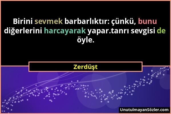 Zerdüşt - Birini sevmek barbarlıktır: çünkü, bunu diğerlerini harcayarak yapar.tanrı sevgisi de öyle....