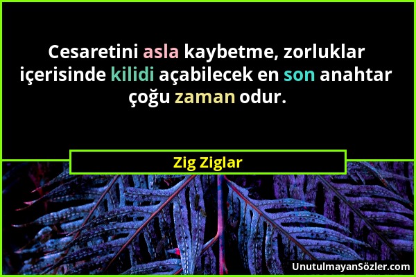 Zig Ziglar - Cesaretini asla kaybetme, zorluklar içerisinde kilidi açabilecek en son anahtar çoğu zaman odur....