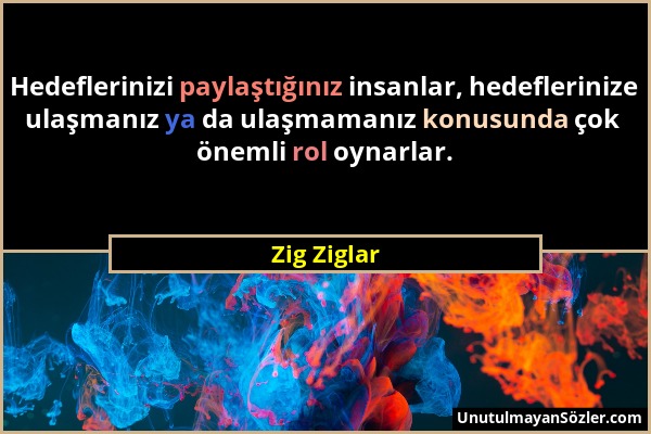 Zig Ziglar - Hedeflerinizi paylaştığınız insanlar, hedeflerinize ulaşmanız ya da ulaşmamanız konusunda çok önemli rol oynarlar....