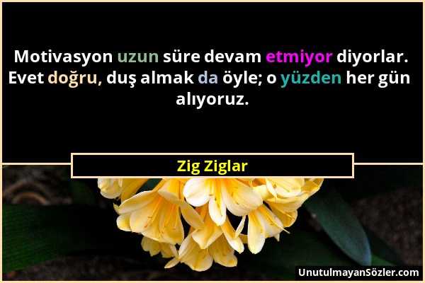 Zig Ziglar - Motivasyon uzun süre devam etmiyor diyorlar. Evet doğru, duş almak da öyle; o yüzden her gün alıyoruz....