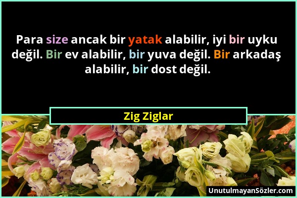 Zig Ziglar - Para size ancak bir yatak alabilir, iyi bir uyku değil. Bir ev alabilir, bir yuva değil. Bir arkadaş alabilir, bir dost değil....