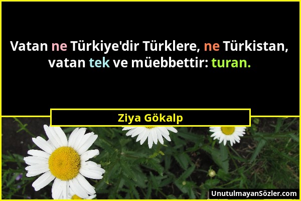Ziya Gökalp - Vatan ne Türkiye'dir Türklere, ne Türkistan, vatan tek ve müebbettir: turan....