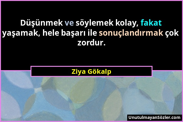 Ziya Gökalp - Düşünmek ve söylemek kolay, fakat yaşamak, hele başarı ile sonuçlandırmak çok zordur....