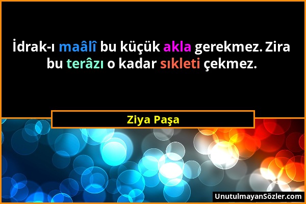 Ziya Paşa - İdrak-ı maâlî bu küçük akla gerekmez. Zira bu terâzı o kadar sıkleti çekmez....