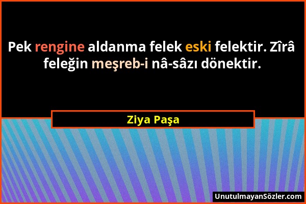 Ziya Paşa - Pek rengine aldanma felek eski felektir. Zîrâ feleğin meşreb-i nâ-sâzı dönektir....