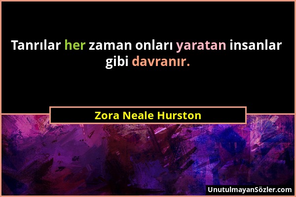 Zora Neale Hurston - Tanrılar her zaman onları yaratan insanlar gibi davranır....