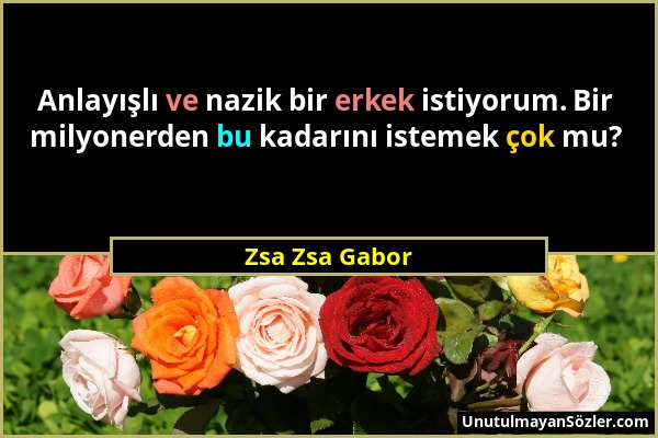 Zsa Zsa Gabor - Anlayışlı ve nazik bir erkek istiyorum. Bir milyonerden bu kadarını istemek çok mu?...