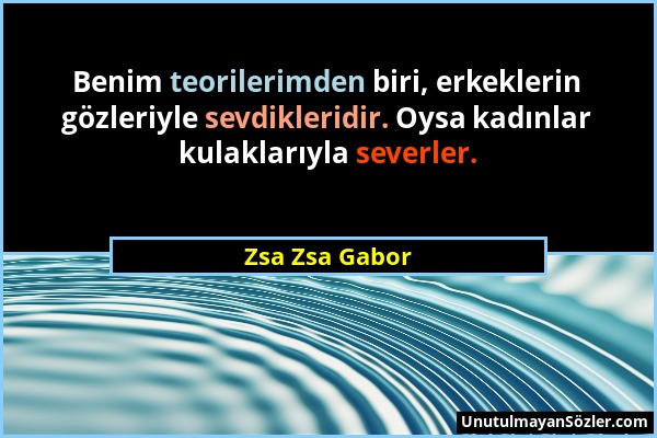 Zsa Zsa Gabor - Benim teorilerimden biri, erkeklerin gözleriyle sevdikleridir. Oysa kadınlar kulaklarıyla severler....