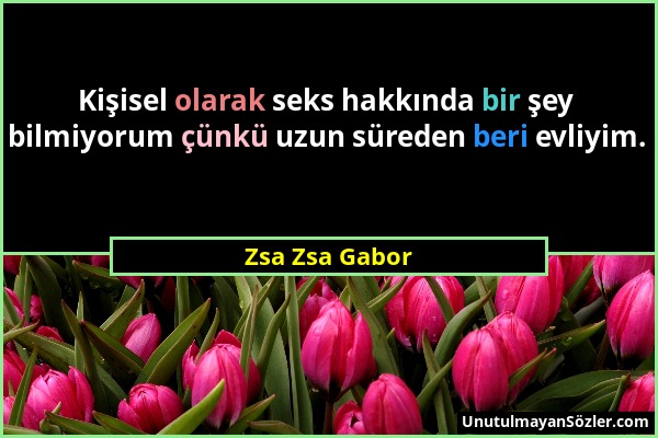 Zsa Zsa Gabor - Kişisel olarak seks hakkında bir şey bilmiyorum çünkü uzun süreden beri evliyim....