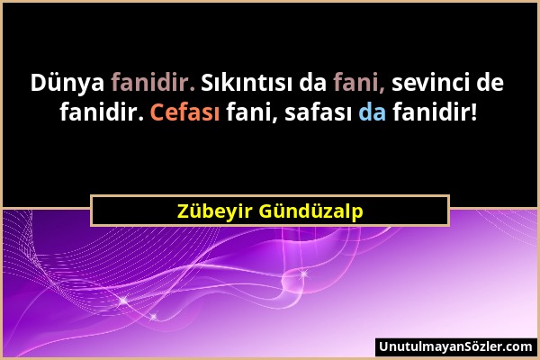 Zübeyir Gündüzalp - Dünya fanidir. Sıkıntısı da fani, sevinci de fanidir. Cefası fani, safası da fanidir!...