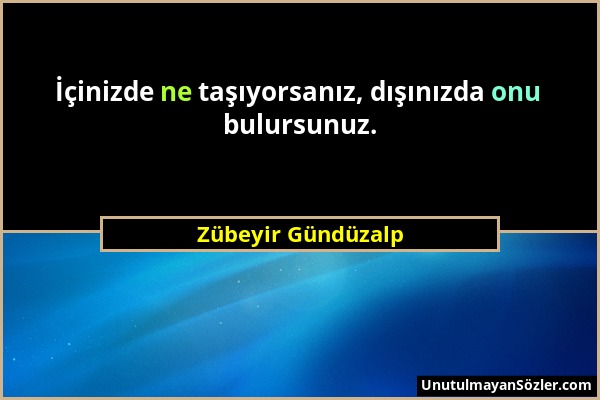 Zübeyir Gündüzalp - İçinizde ne taşıyorsanız, dışınızda onu bulursunuz....