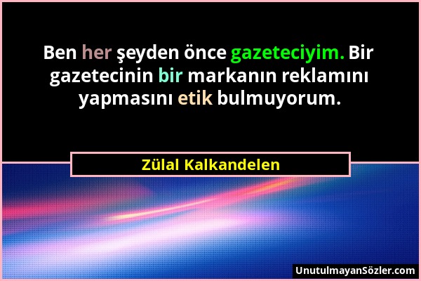 Zülal Kalkandelen - Ben her şeyden önce gazeteciyim. Bir gazetecinin bir markanın reklamını yapmasını etik bulmuyorum....