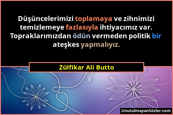 Zülfikar Ali Butto - Düşüncelerimizi toplamaya ve zihnimizi temizlemeye fazlasıyla ihtiyacımız var. Topraklarımızdan ödün vermeden politik bir ateşkes...